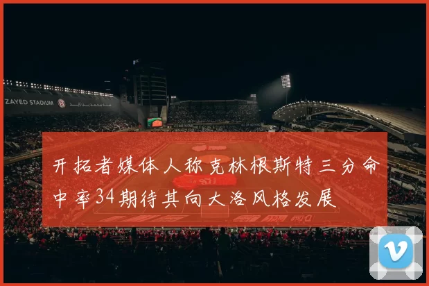 开拓者媒体人称克林根斯特三分命中率34期待其向大洛风格发展
