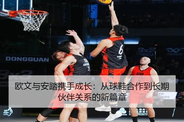欧文与安踏携手成长：从球鞋合作到长期伙伴关系的新篇章